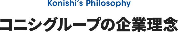 Konishi’s Philosophy コニシグループの企業理念