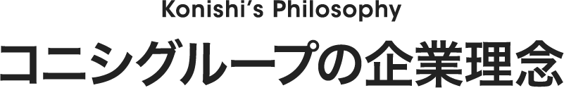 Konishi’s Philosophy コニシグループの企業理念