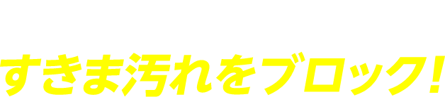 様々なすきま汚れをブロック！
