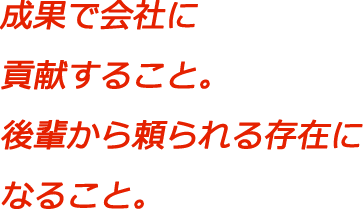 成果で会社に貢献すること。後輩から頼られる存在になること。