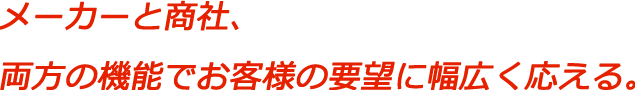 メーカーと商社、両方の機能でお客様の要望に幅広く応える。