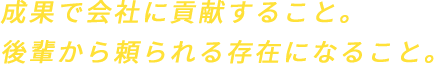 成果で会社に貢献すること。後輩から頼られる存在になること。