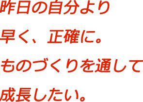 昨日の自分より早く、正確に。ものづくりを通じて成長したい。