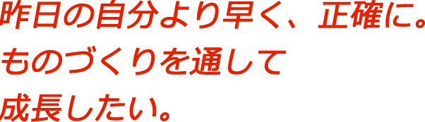 昨日の自分より早く、正確に。ものづくりを通じて成長したい。