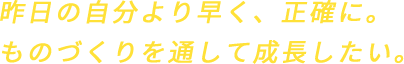 昨日の自分より早く、正確に。ものづくりを通して成長したい。