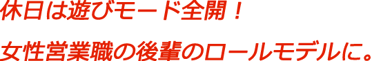 休日は遊びモード全開! 女性営業職の後輩のロールモデルに。