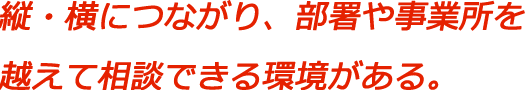 縦・横につながり、部署や事業所を越えて相談できる環境がある。