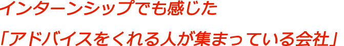 インターンシップでも感じた「アドバイスをくれる人が集まっている会社」