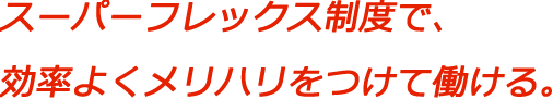 スーパーフレックス制度で、効率よくメリハリをつけて働ける。