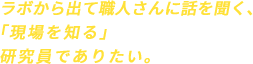 ラボから出て職人さんに話を聞く、「現場を知る」研究員でありたい。