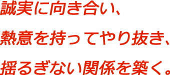 誠実に向き合い、熱意を持ってやり抜き、揺るぎない関係を築く