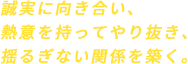誠実に向き合い、熱意を持ってやり抜き、揺るぎない関係を築く。