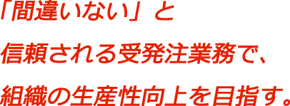 「間違いない」と信頼される受発注業務で、組織の生産性向上を目指す。