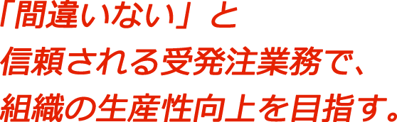 「間違いない」と信頼される受発注業務で、組織の生産性向上を目指す。