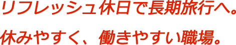 リフレッシュ休日で長期旅行へ。休みやすく、働きやすい職場。