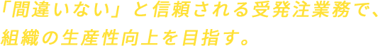「間違いない」と信頼される受発注業務で、組織の生産性向上を目指す。