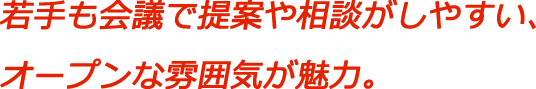 若手も会議で提案や相談がしやすい、オープンな雰囲気が魅力。