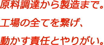 原料調達から製造まで。工場の全てを繋げ、動かす責任とやりがい。