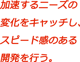 加速するニーズの変化をキャッチし、スピード感のある開発を行う