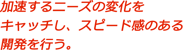 加速するニーズの変化をキャッチし、スピード感のある開発を行う