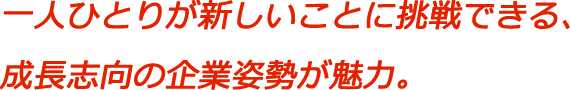 一人ひとりが新しいことに挑戦できる、成長志向の企業姿勢が魅力