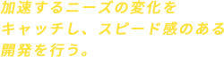 加速するニーズの変化をキャッチし、スピード感のある開発を行う。