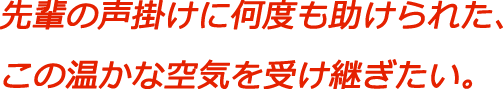 先輩の声掛けに何度も助けられた、この温かな空気を受け継ぎたい。