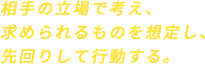 相手の立場で考え、求められるものを想定し、先回りして行動する。