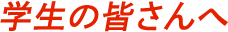 学生の皆さんへ