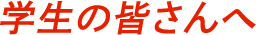学生の皆さんへ