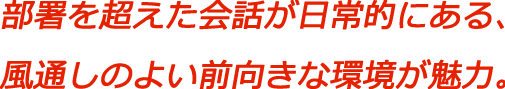部署を超えた会話が日常的にある、風通しのよい前向きな環境が魅力。