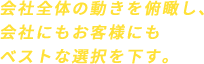会社全体の動きを俯瞰し、会社にもお客様にもベストな選択を下す。
