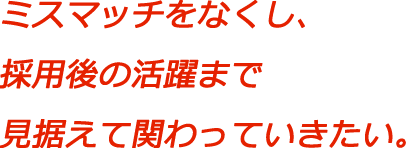 ミスマッチをなくし、採用後の活躍まで見据えて関わっていきたい。