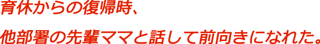 育休からの復帰時、他部署の先輩ママと話して前向きになれた。