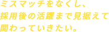 ミスマッチをなくし、採用後の活躍まで見据えて関わっていきたい。
