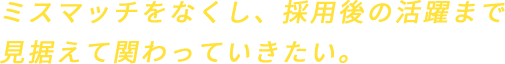 ミスマッチをなくし、採用後の活躍まで見据えて関わっていきたい。