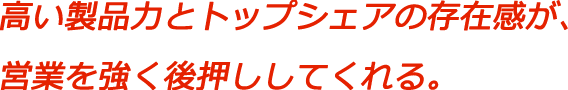 高い製品力とトップシェアの存在感が、営業を強く後押ししてくれる