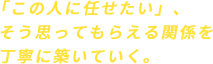 「この人に任せたい」、そう思ってもらえる関係を丁寧に築いていく。